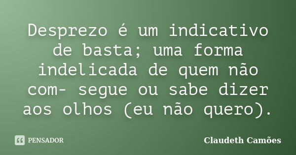 Desprezo é um indicativo de basta; uma forma indelicada de quem não com- segue ou sabe dizer aos olhos (eu não quero).... Frase de Claudeth Camões.