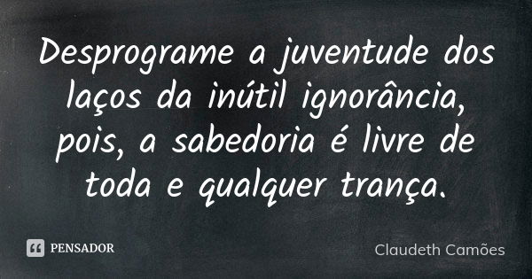 Desprograme a juventude dos laços da inútil ignorância, pois, a sabedoria é livre de toda e qualquer trança.... Frase de Claudeth Camões.