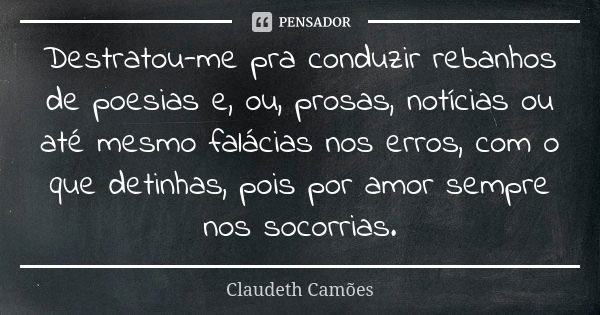 Destratou-me pra conduzir rebanhos de poesias e, ou, prosas, notícias ou até mesmo falácias nos erros, com o que detinhas, pois por amor sempre nos socorrias.... Frase de Claudeth Camões.