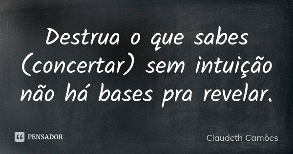 Destrua o que sabes (concertar) sem intuição não há bases pra revelar.... Frase de Claudeth Camões.