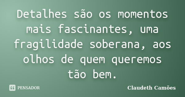 Detalhes são os momentos mais fascinantes, uma fragilidade soberana, aos olhos de quem queremos tão bem.... Frase de Claudeth Camões.