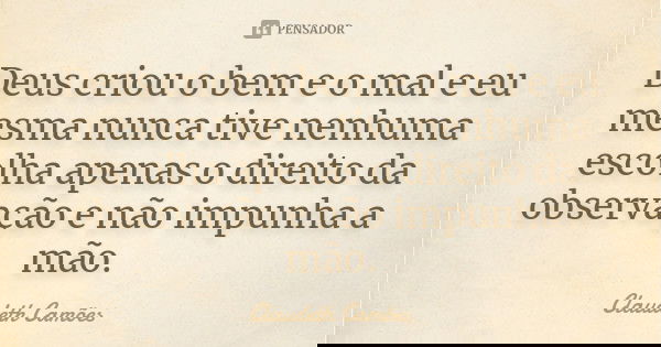 Deus criou o bem e o mal e eu mesma nunca tive nenhuma escolha apenas o direito da observação e não impunha a mão.... Frase de Claudeth Camões.