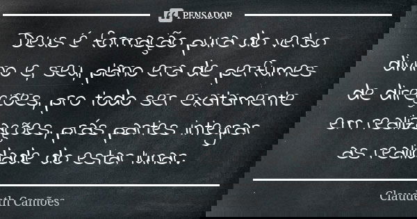 Deus é formação pura do verbo divino e, seu, plano era de perfumes de direções, pro todo ser exatamente em realizações, prás partes integrar as realidade do est... Frase de Claudeth Camões.