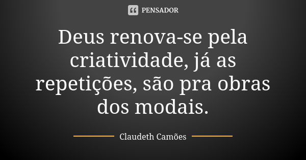 Deus renova-se pela criatividade, já as repetições, são pra obras dos modais.... Frase de Claudeth Camões.