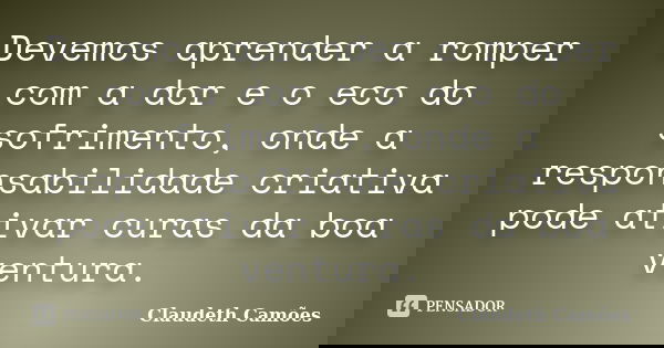 Devemos aprender a romper com a dor e o eco do sofrimento, onde a responsabilidade criativa pode ativar curas da boa ventura.... Frase de Claudeth Camões.