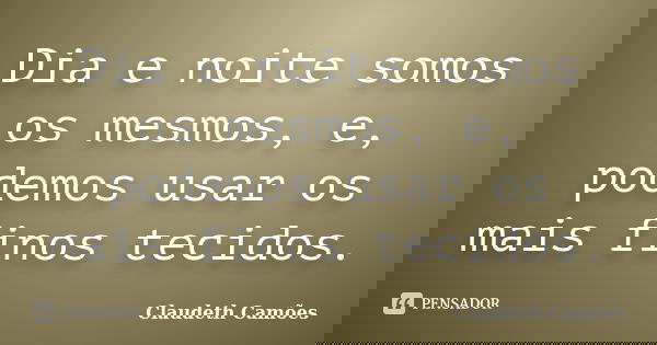 Dia e noite somos os mesmos, e, podemos usar os mais finos tecidos.... Frase de Claudeth Camões.