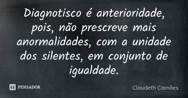 Diagnotisco é anterioridade, pois, não prescreve mais anormalidades, com a unidade dos silentes, em conjunto de igualdade.... Frase de Claudeth Camões.