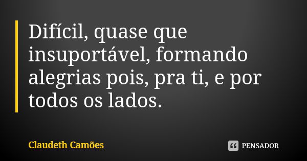 Difícil, quase que insuportável, formando alegrias pois, pra ti, e por todos os lados.... Frase de Claudeth Camões.