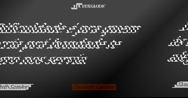 Dificuldade é pra quem às cria prá bondade te alegro nos servia.... Frase de Claudeth Camões.