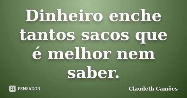 Dinheiro enche tantos sacos que é melhor nem saber.... Frase de Claudeth Camões.