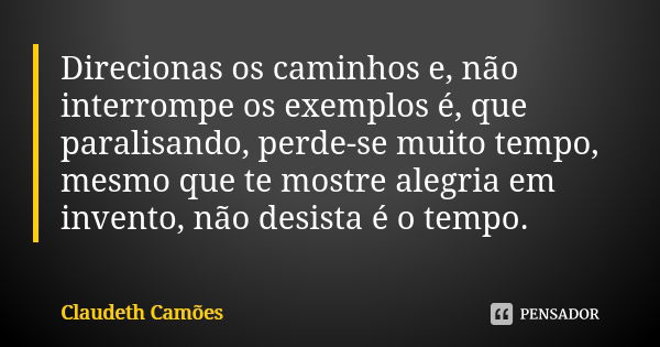 Direcionas os caminhos e, não interrompe os exemplos é, que paralisando, perde-se muito tempo, mesmo que te mostre alegria em invento, não desista é o tempo.... Frase de Claudeth Camões.