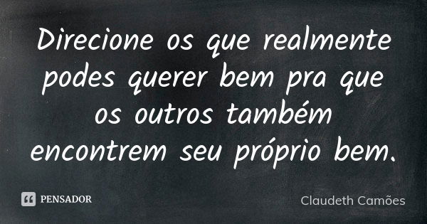 Direcione os que realmente podes querer bem pra que os outros também encontrem seu próprio bem.... Frase de Claudeth Camões.