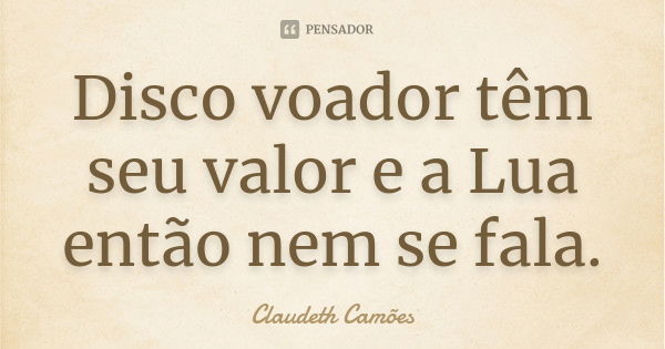 Disco voador têm seu valor e a Lua então nem se fala.... Frase de Claudeth Camões.