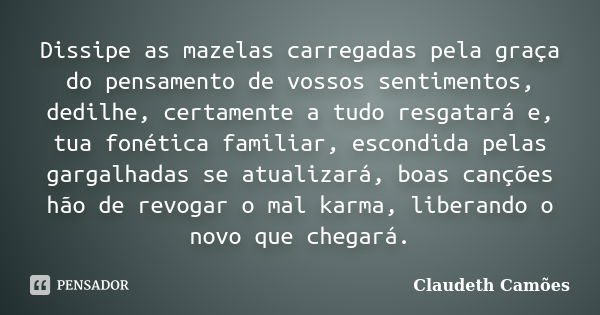 Dissipe as mazelas carregadas pela graça do pensamento de vossos sentimentos, dedilhe, certamente a tudo resgatará e, tua fonética familiar, escondida pelas gar... Frase de Claudeth Camões.