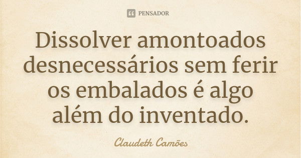 Dissolver amontoados desnecessários sem ferir os embalados é algo além do inventado.... Frase de Claudeth Camões.