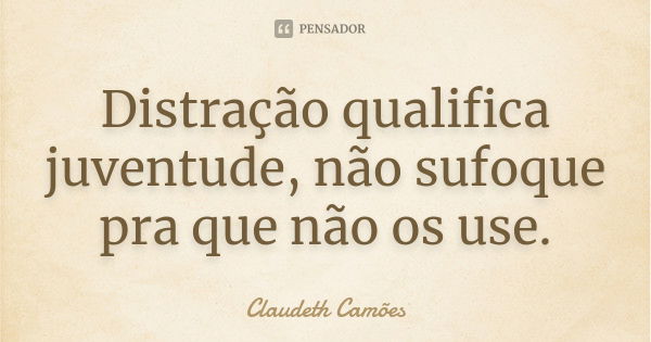 Distração qualifica juventude, não sufoque pra que não os use.... Frase de Claudeth Camões.