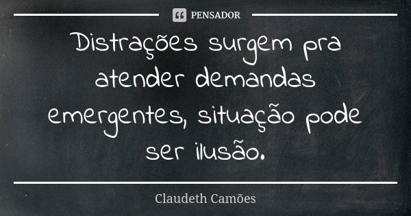 Distrações surgem pra atender demandas emergentes, situação pode ser ilusão.... Frase de Claudeth Camões.