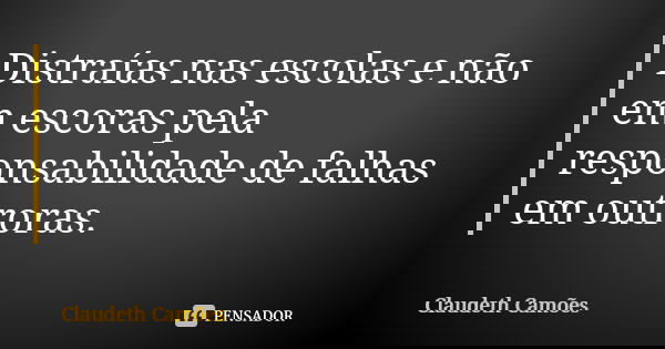 Distraías nas escolas e não em escoras pela responsabilidade de falhas em outroras.... Frase de Claudeth Camões.