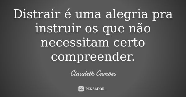 Distrair é uma alegria pra instruir os que não necessitam certo compreender.... Frase de Claudeth Camões.