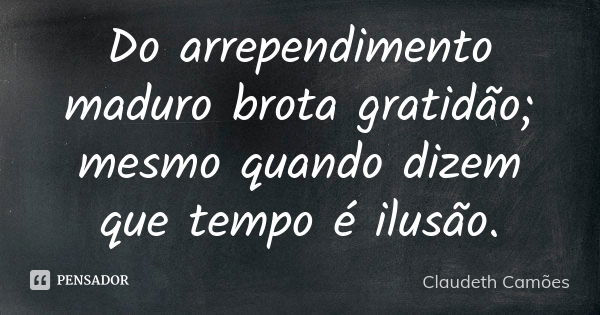 Do arrependimento maduro brota gratidão; mesmo quando dizem que tempo é ilusão.... Frase de Claudeth Camões.