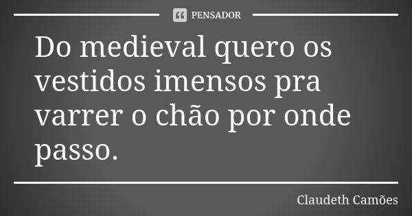 Do medieval quero os vestidos imensos pra varrer o chão por onde passo.... Frase de Claudeth Camões.