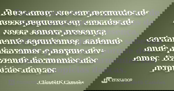 Doce amor, voe em permutas de nosso pequeno eu, ensaios de vossa sonora presença, certamente seguiremos, sabendo onde pisaremos e porque dev-emos, trazendo harm... Frase de Claudeth Camões.