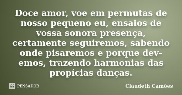 Doce amor, voe em permutas de nosso pequeno eu, ensaios de vossa sonora presença, certamente seguiremos, sabendo onde pisaremos e porque dev-emos, trazendo harm... Frase de Claudeth Camões.