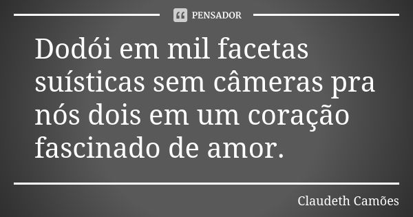 Dodói em mil facetas suísticas sem câmeras pra nós dois em um coração fascinado de amor.... Frase de Claudeth Camões.