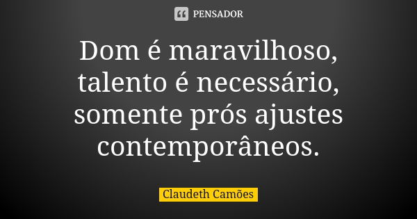 Dom é maravilhoso, talento é necessário, somente prós ajustes contemporâneos.... Frase de Claudeth Camões.