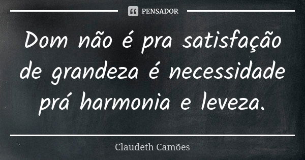 Dom não é pra satisfação de grandeza é necessidade prá harmonia e leveza.... Frase de Claudeth Camões.