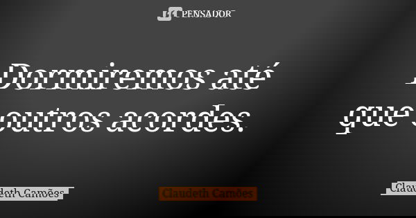 Dormiremos até que outros acordes.... Frase de Claudeth Camões.