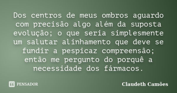 Dos centros de meus ombros aguardo com precisão algo além da suposta evolução; o que seria simplesmente um salutar alinhamento que deve se fundir a pespicaz com... Frase de Claudeth Camões.