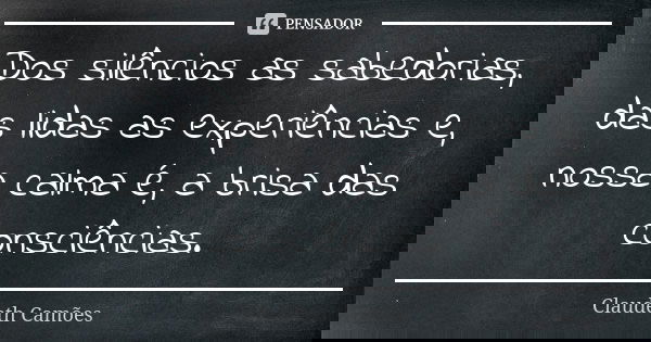 Dos silêncios as sabedorias, das lidas as experiências e, nossa calma é, a brisa das consciências.... Frase de Claudeth Camões.