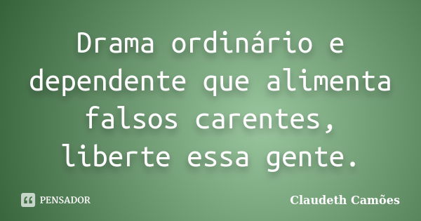 Drama ordinário e dependente que alimenta falsos carentes, liberte essa gente.... Frase de Claudeth Camões.