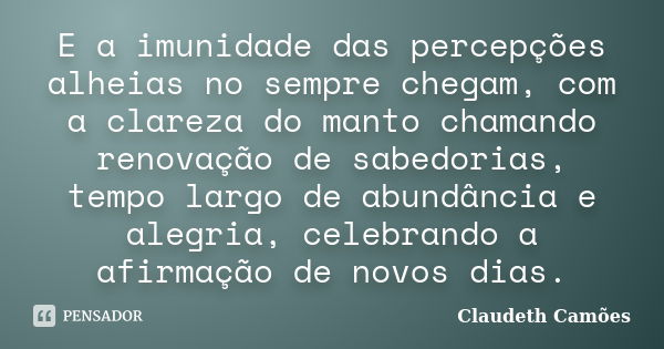 E a imunidade das percepções alheias no sempre chegam, com a clareza do manto chamando renovação de sabedorias, tempo largo de abundância e alegria, celebrando ... Frase de Claudeth Camões.