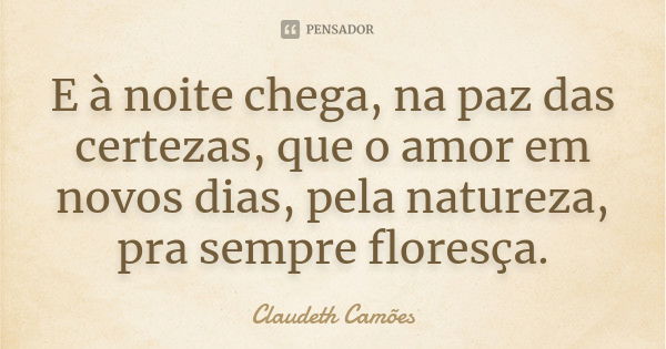 E à noite chega, na paz das certezas, que o amor em novos dias, pela natureza, pra sempre floresça.... Frase de Claudeth Camões.