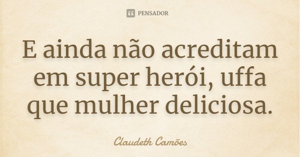 E ainda não acreditam em super herói, uffa que mulher deliciosa.... Frase de Claudeth Camões.