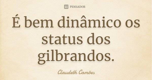 É bem dinâmico os status dos gilbrandos.... Frase de Claudeth Camões.