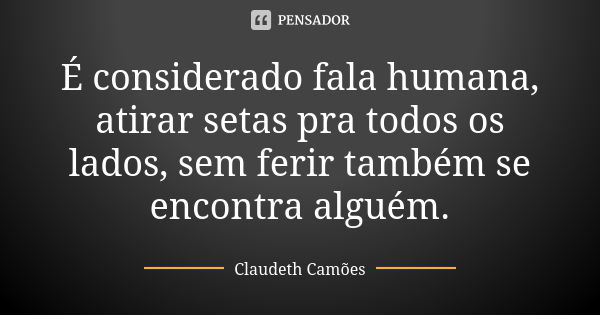 É considerado fala humana, atirar setas pra todos os lados, sem ferir também se encontra alguém.... Frase de Claudeth Camões.