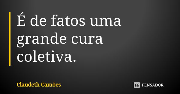 É de fatos uma grande cura coletiva.... Frase de Claudeth Camões.