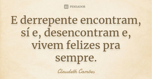 E derrepente encontram, sí e, desencontram e, vivem felizes pra sempre.... Frase de Claudeth Camões.