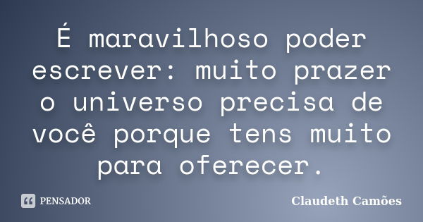 É maravilhoso poder escrever: muito prazer o universo precisa de você porque tens muito para oferecer.... Frase de Claudeth Camões.