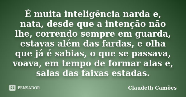 É muita inteligência narda e, nata, desde que a intenção não lhe, correndo sempre em guarda, estavas além das fardas, e olha que já é sabias, o que se passava, ... Frase de Claudeth Camões.