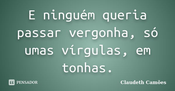 E ninguém queria passar vergonha, só umas vírgulas, em tonhas.... Frase de Claudeth Camões.