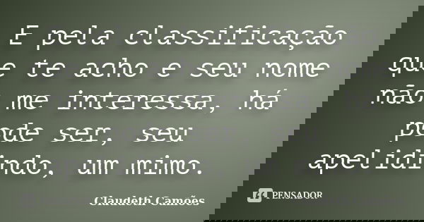 E pela classificação que te acho e seu nome não me interessa, há pode ser, seu apelidindo, um mimo.... Frase de Claudeth Camões.