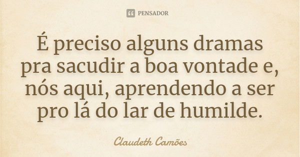 É preciso alguns dramas pra sacudir a boa vontade e, nós aqui, aprendendo a ser pro lá do lar de humilde.... Frase de Claudeth Camões.