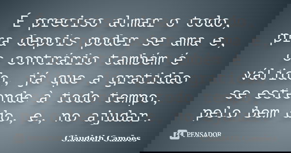 É preciso almar o todo, pra depois poder se ama e, o contrário também é válido, já que a gratidão se estende à todo tempo, pelo bem do, e, no ajudar.... Frase de Claudeth Camões.