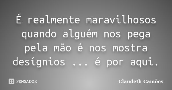 É realmente maravilhosos quando alguém nos pega pela mão é nos mostra desígnios ... é por aqui.... Frase de Claudeth Camões.