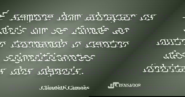 É sempre bom abraçar os dois um se funde ao outro tornando o centro das significantes órbitas dos depois.... Frase de Claudeth Camões.