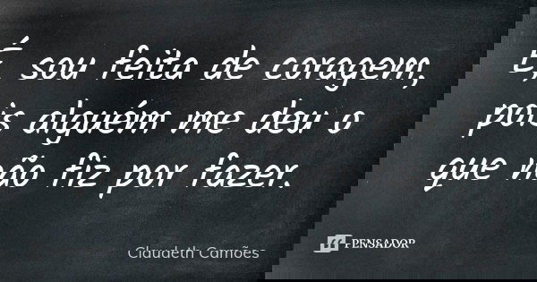 É, sou feita de coragem, pois alguém me deu o que não fiz por fazer.... Frase de Claudeth Camões.